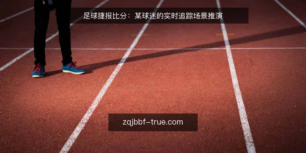 足球捷报比分：某球迷的实时追踪场景推演 — 场景设定：赛前信息缺口 配图