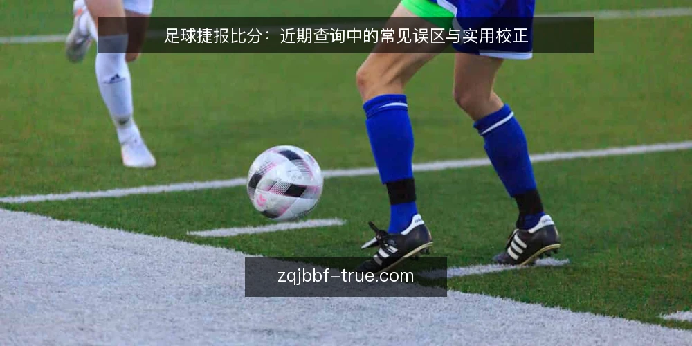 足球捷报比分：近期查询中的常见误区与实用校正 — 近期足球捷报比分查询的三个常见误区 配图